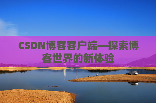 CSDN博客客户端—探索博客世界的新体验 CSDN博客客户端—探索博客世界的新体验